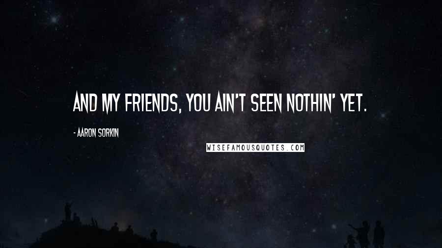 Aaron Sorkin Quotes: And my friends, you ain't seen nothin' yet.