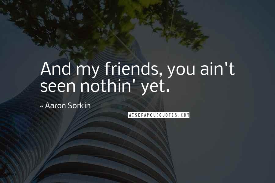 Aaron Sorkin Quotes: And my friends, you ain't seen nothin' yet.