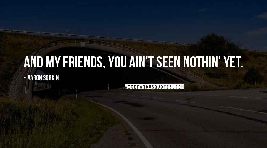 Aaron Sorkin Quotes: And my friends, you ain't seen nothin' yet.