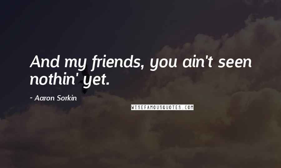 Aaron Sorkin Quotes: And my friends, you ain't seen nothin' yet.