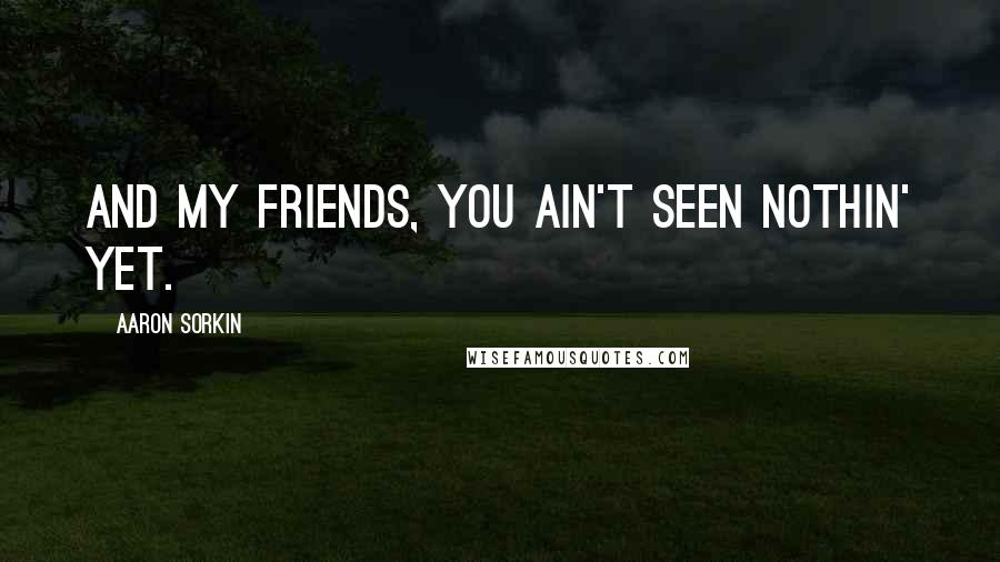 Aaron Sorkin Quotes: And my friends, you ain't seen nothin' yet.