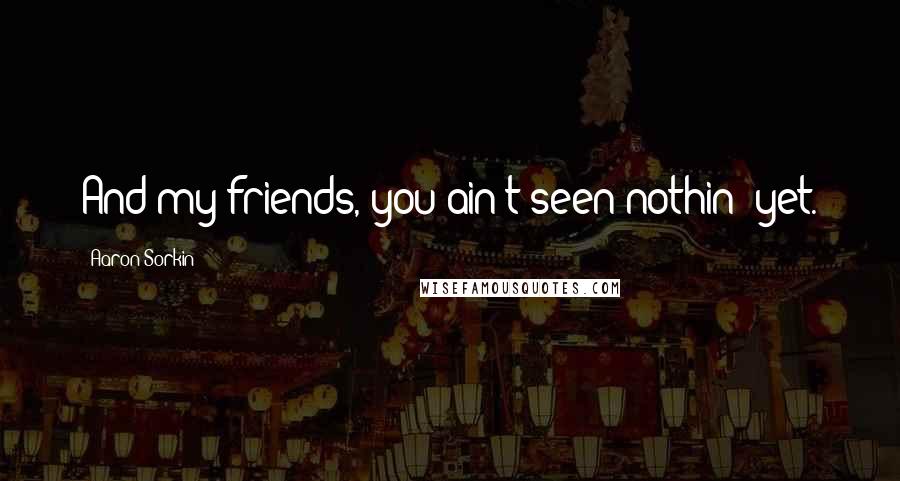 Aaron Sorkin Quotes: And my friends, you ain't seen nothin' yet.