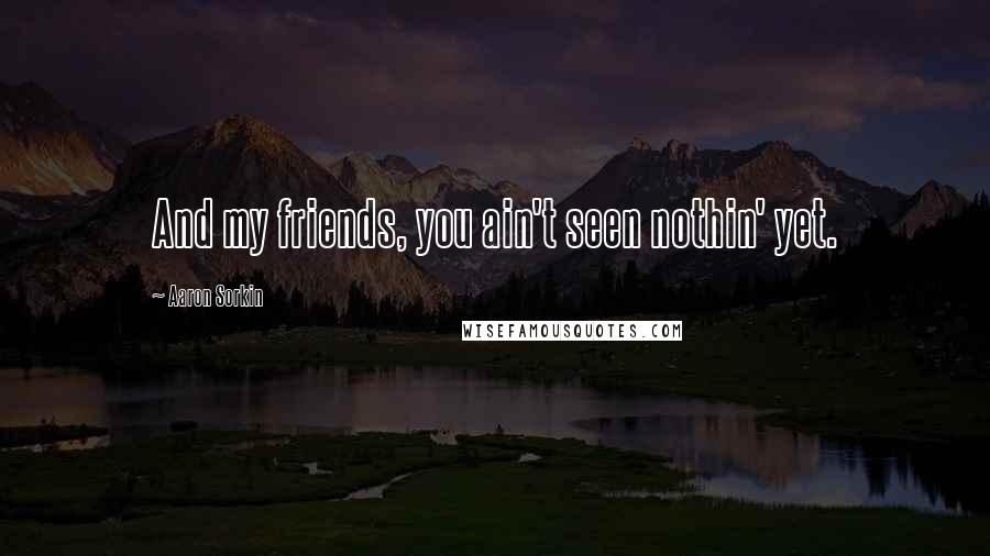 Aaron Sorkin Quotes: And my friends, you ain't seen nothin' yet.