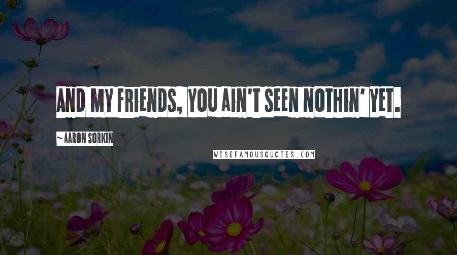 Aaron Sorkin Quotes: And my friends, you ain't seen nothin' yet.