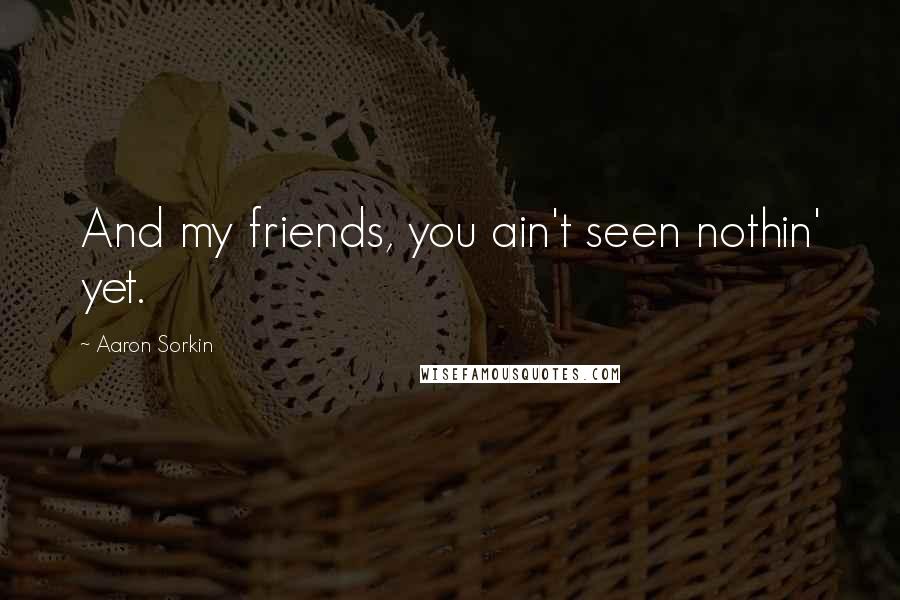 Aaron Sorkin Quotes: And my friends, you ain't seen nothin' yet.