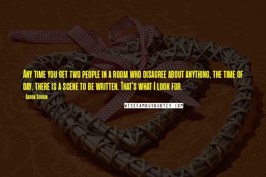 Aaron Sorkin Quotes: Any time you get two people in a room who disagree about anything, the time of day, there is a scene to be written. That's what I look for.