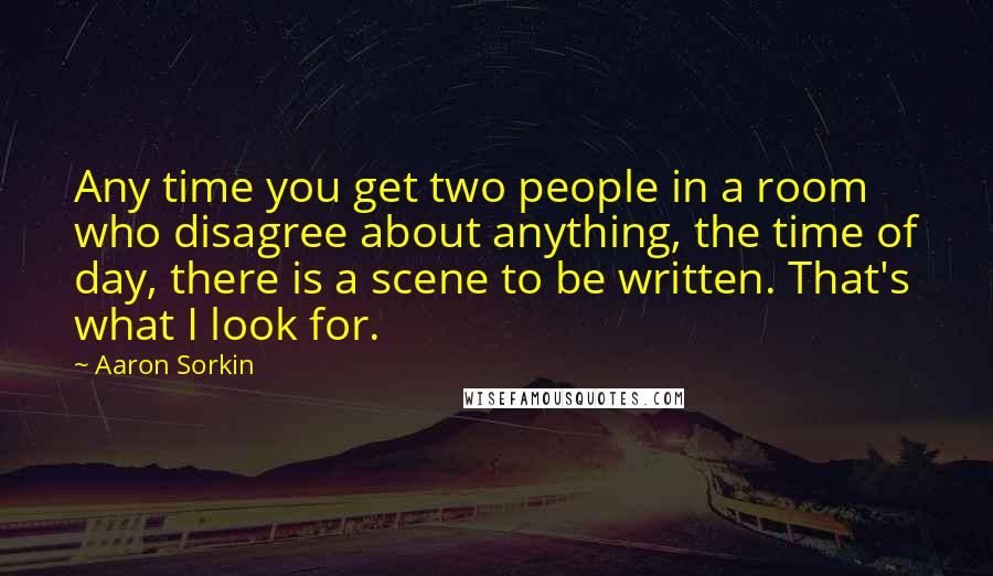 Aaron Sorkin Quotes: Any time you get two people in a room who disagree about anything, the time of day, there is a scene to be written. That's what I look for.