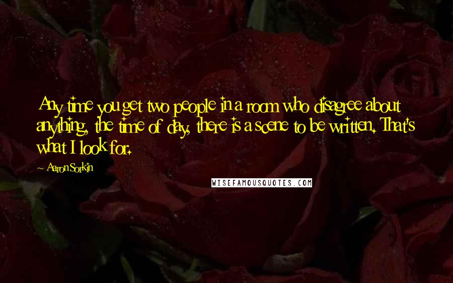 Aaron Sorkin Quotes: Any time you get two people in a room who disagree about anything, the time of day, there is a scene to be written. That's what I look for.