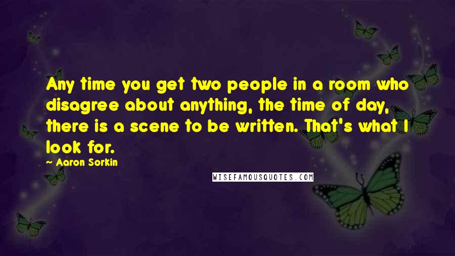 Aaron Sorkin Quotes: Any time you get two people in a room who disagree about anything, the time of day, there is a scene to be written. That's what I look for.