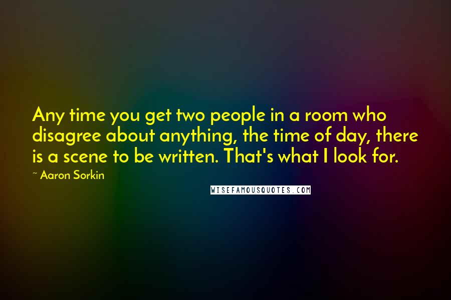 Aaron Sorkin Quotes: Any time you get two people in a room who disagree about anything, the time of day, there is a scene to be written. That's what I look for.