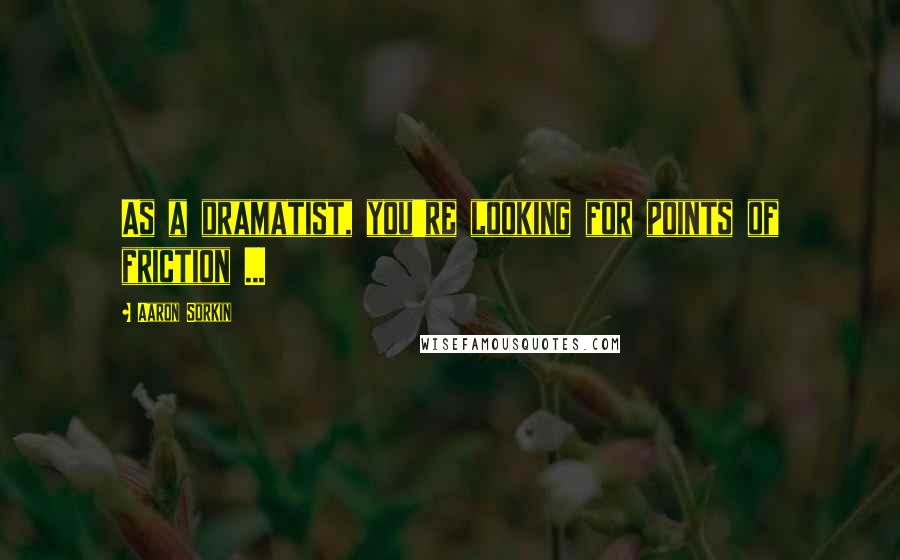 Aaron Sorkin Quotes: As a dramatist, you're looking for points of friction ...