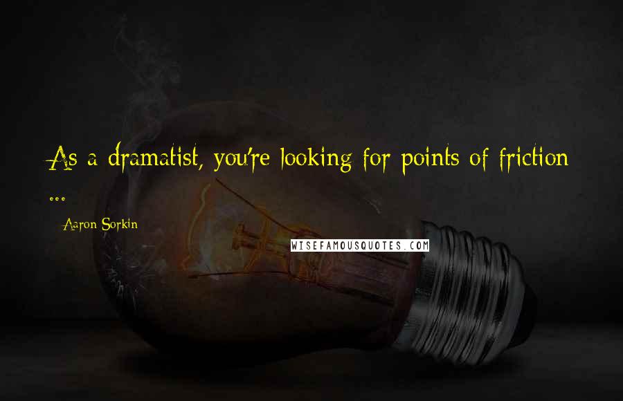 Aaron Sorkin Quotes: As a dramatist, you're looking for points of friction ...