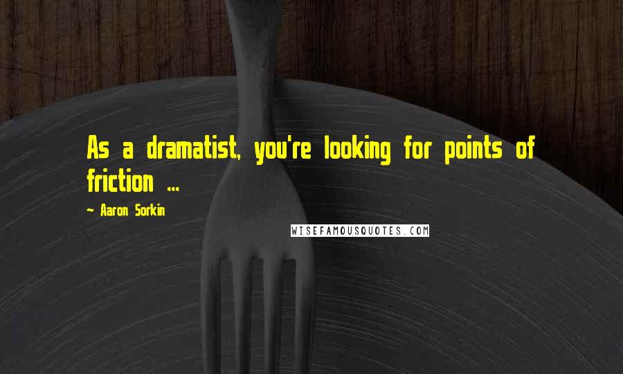 Aaron Sorkin Quotes: As a dramatist, you're looking for points of friction ...