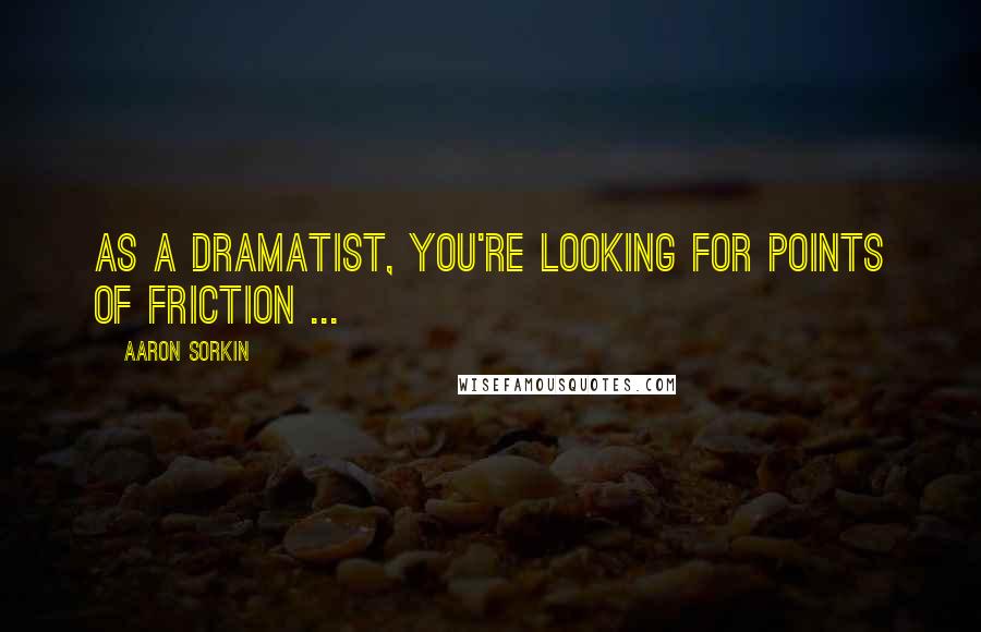 Aaron Sorkin Quotes: As a dramatist, you're looking for points of friction ...