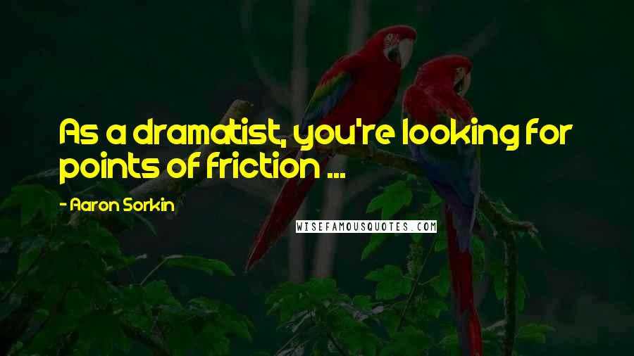 Aaron Sorkin Quotes: As a dramatist, you're looking for points of friction ...