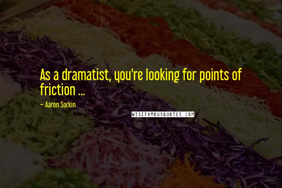 Aaron Sorkin Quotes: As a dramatist, you're looking for points of friction ...