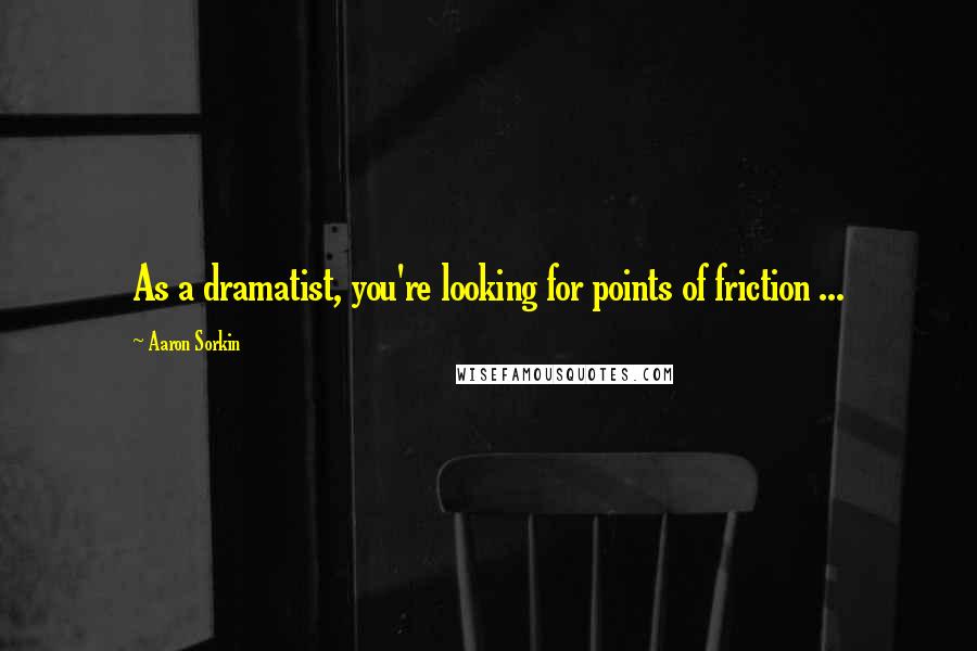 Aaron Sorkin Quotes: As a dramatist, you're looking for points of friction ...