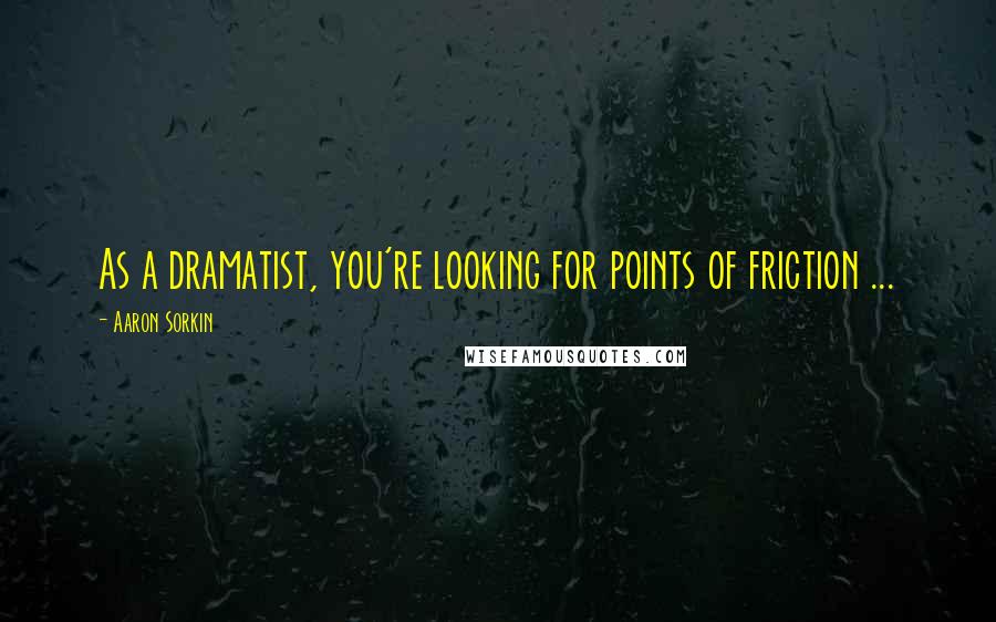 Aaron Sorkin Quotes: As a dramatist, you're looking for points of friction ...