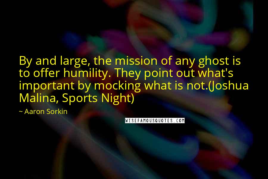 Aaron Sorkin Quotes: By and large, the mission of any ghost is to offer humility. They point out what's important by mocking what is not.(Joshua Malina, Sports Night)