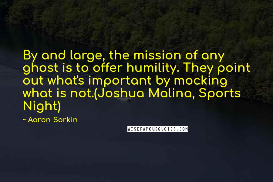 Aaron Sorkin Quotes: By and large, the mission of any ghost is to offer humility. They point out what's important by mocking what is not.(Joshua Malina, Sports Night)