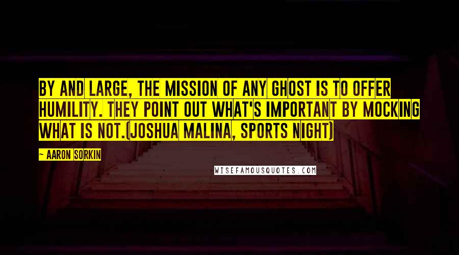 Aaron Sorkin Quotes: By and large, the mission of any ghost is to offer humility. They point out what's important by mocking what is not.(Joshua Malina, Sports Night)