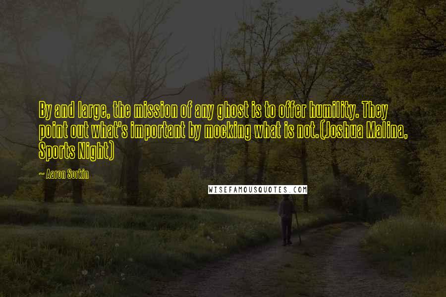 Aaron Sorkin Quotes: By and large, the mission of any ghost is to offer humility. They point out what's important by mocking what is not.(Joshua Malina, Sports Night)