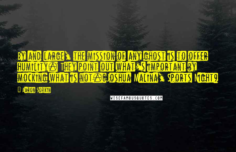 Aaron Sorkin Quotes: By and large, the mission of any ghost is to offer humility. They point out what's important by mocking what is not.(Joshua Malina, Sports Night)