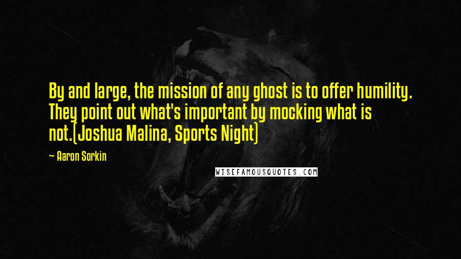 Aaron Sorkin Quotes: By and large, the mission of any ghost is to offer humility. They point out what's important by mocking what is not.(Joshua Malina, Sports Night)