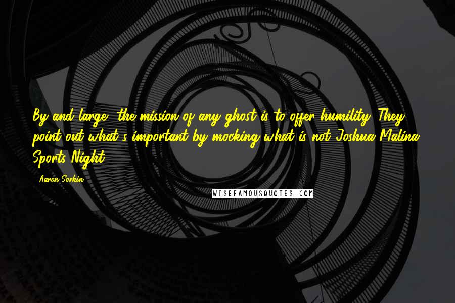 Aaron Sorkin Quotes: By and large, the mission of any ghost is to offer humility. They point out what's important by mocking what is not.(Joshua Malina, Sports Night)