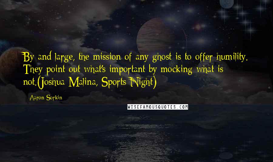Aaron Sorkin Quotes: By and large, the mission of any ghost is to offer humility. They point out what's important by mocking what is not.(Joshua Malina, Sports Night)