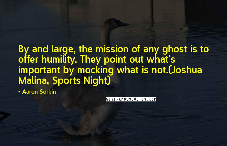 Aaron Sorkin Quotes: By and large, the mission of any ghost is to offer humility. They point out what's important by mocking what is not.(Joshua Malina, Sports Night)