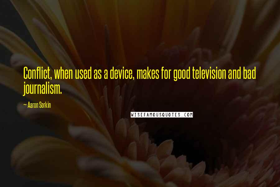 Aaron Sorkin Quotes: Conflict, when used as a device, makes for good television and bad journalism.