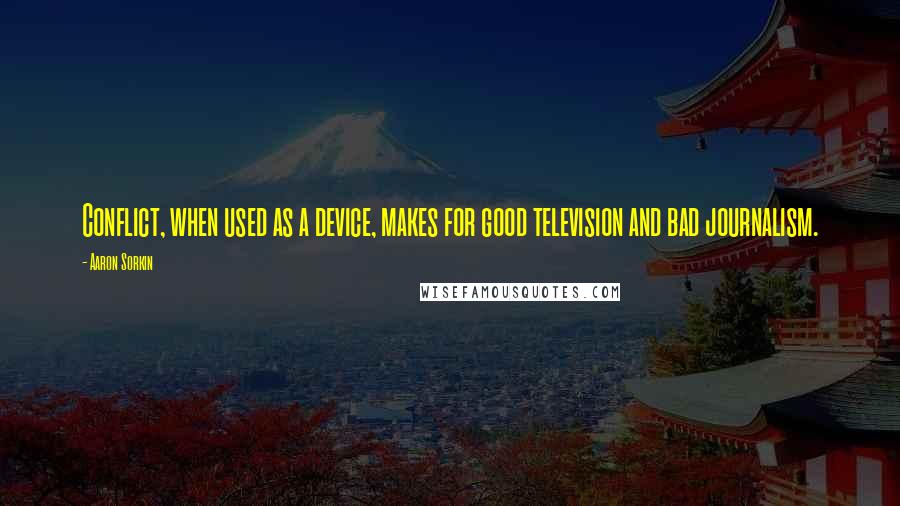 Aaron Sorkin Quotes: Conflict, when used as a device, makes for good television and bad journalism.