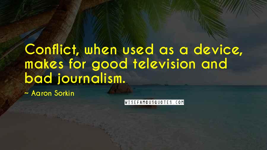 Aaron Sorkin Quotes: Conflict, when used as a device, makes for good television and bad journalism.