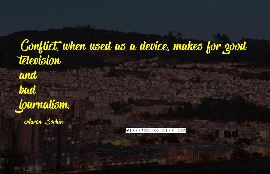 Aaron Sorkin Quotes: Conflict, when used as a device, makes for good television and bad journalism.