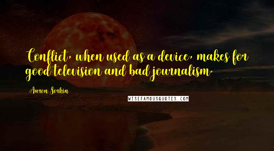 Aaron Sorkin Quotes: Conflict, when used as a device, makes for good television and bad journalism.