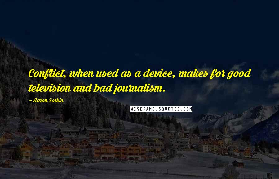 Aaron Sorkin Quotes: Conflict, when used as a device, makes for good television and bad journalism.