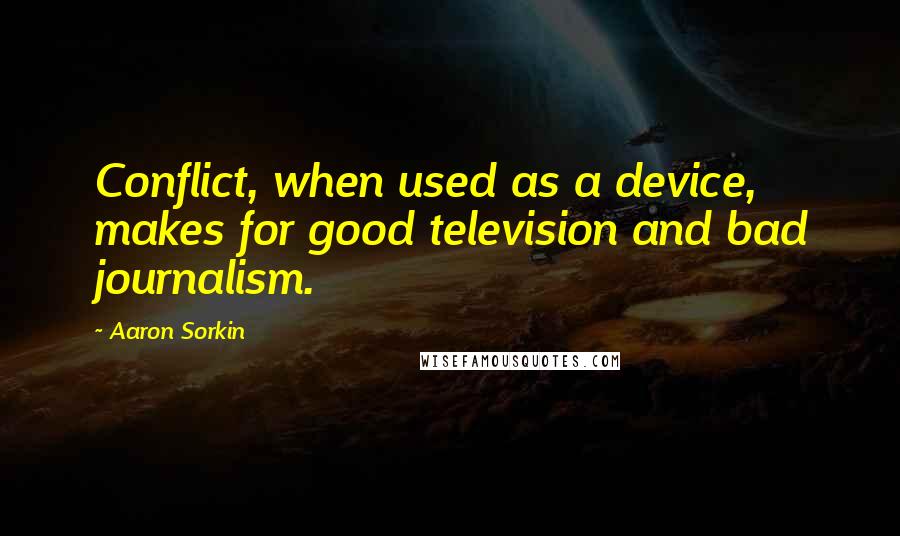 Aaron Sorkin Quotes: Conflict, when used as a device, makes for good television and bad journalism.