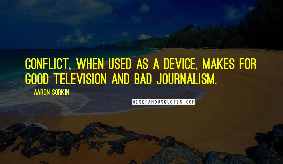 Aaron Sorkin Quotes: Conflict, when used as a device, makes for good television and bad journalism.