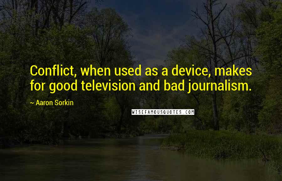 Aaron Sorkin Quotes: Conflict, when used as a device, makes for good television and bad journalism.