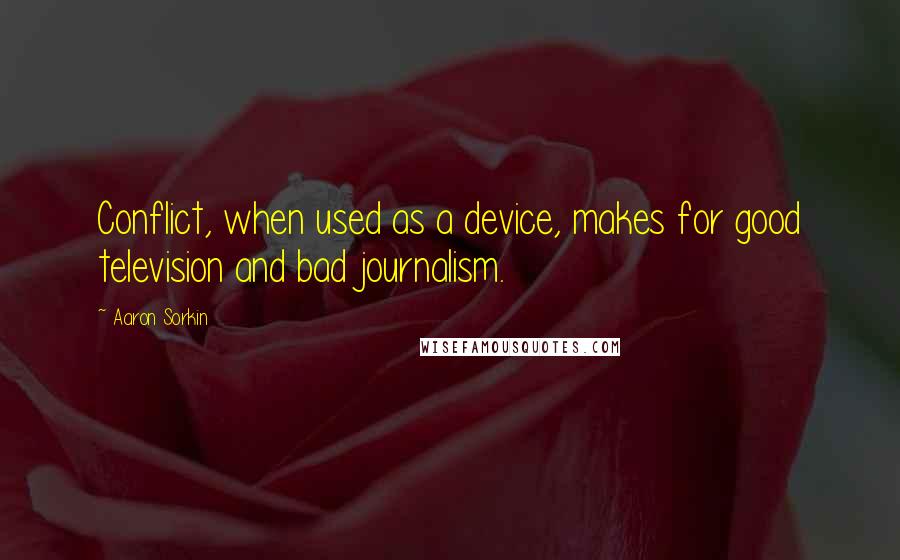 Aaron Sorkin Quotes: Conflict, when used as a device, makes for good television and bad journalism.