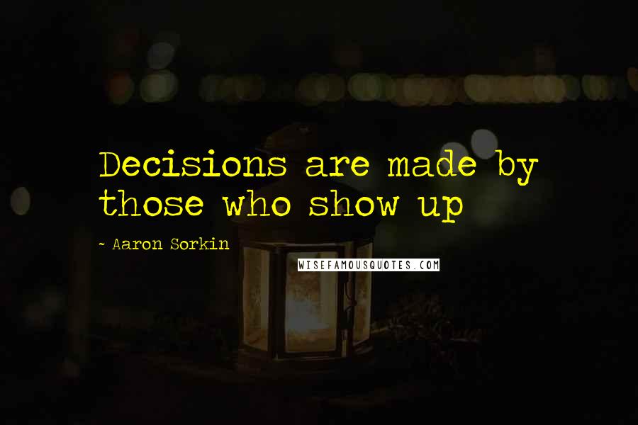 Aaron Sorkin Quotes: Decisions are made by those who show up