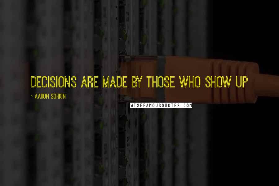 Aaron Sorkin Quotes: Decisions are made by those who show up