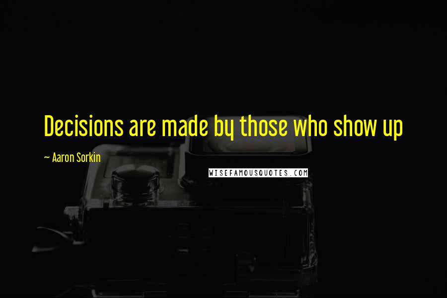 Aaron Sorkin Quotes: Decisions are made by those who show up