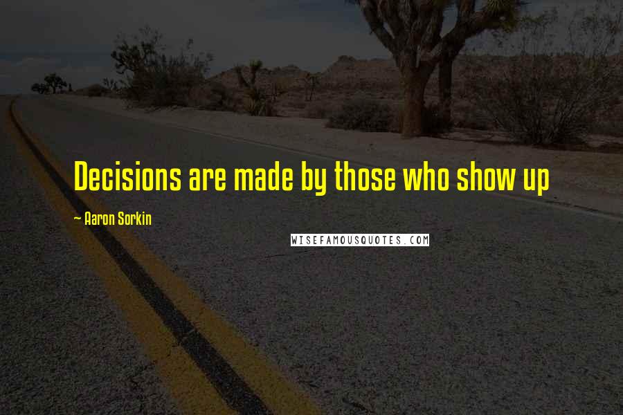 Aaron Sorkin Quotes: Decisions are made by those who show up