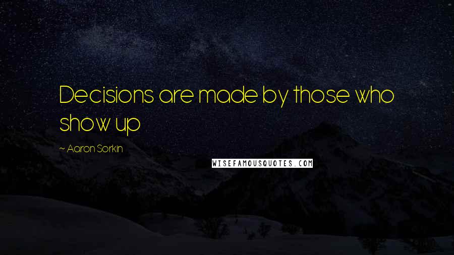 Aaron Sorkin Quotes: Decisions are made by those who show up