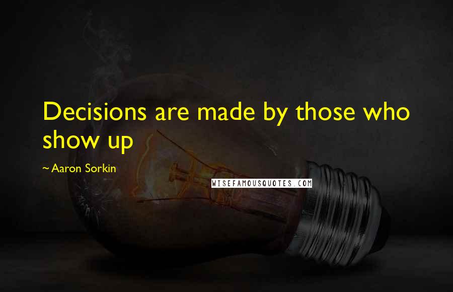 Aaron Sorkin Quotes: Decisions are made by those who show up