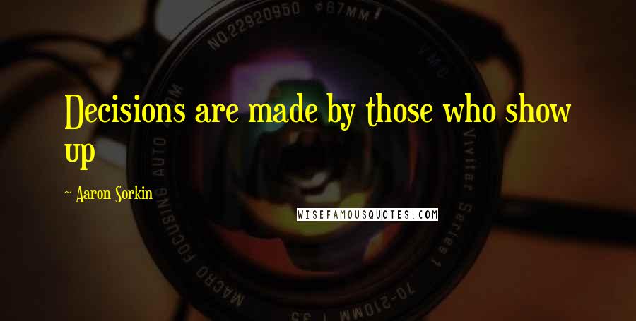 Aaron Sorkin Quotes: Decisions are made by those who show up