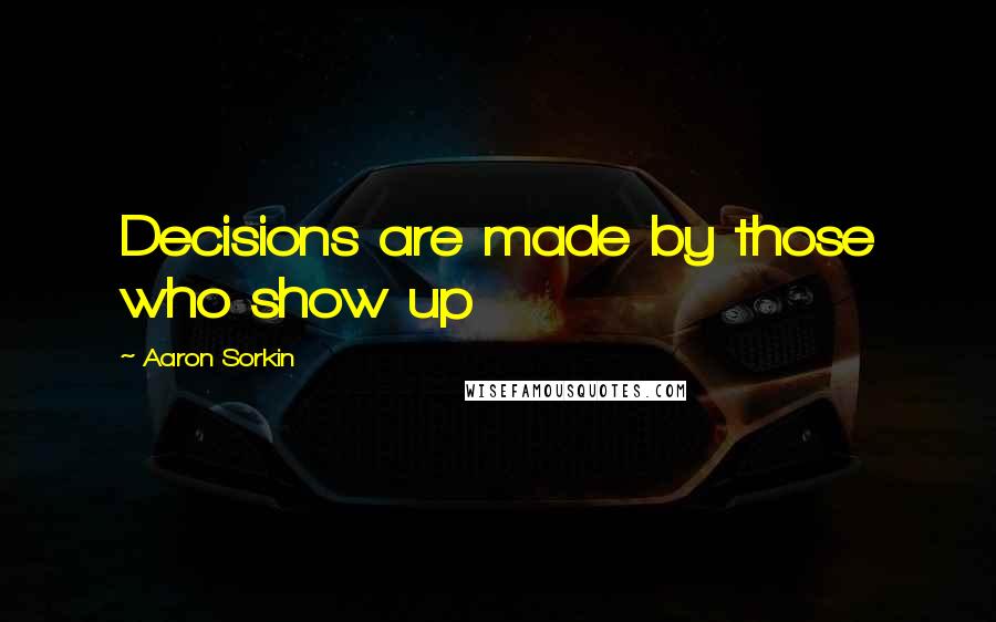 Aaron Sorkin Quotes: Decisions are made by those who show up