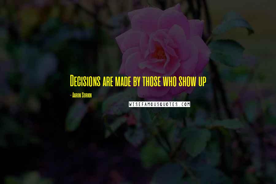 Aaron Sorkin Quotes: Decisions are made by those who show up